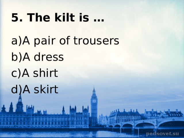5. The kilt is … A pair of trousers A dress A shirt A skirt 