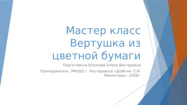Мастер класс  Вертушка из цветной бумаги Подготовила Оселкова Елена Викторовна Преподаватель, МАУДО г. Ялуторовска «ДШИ им. С.И. Мамонтова». 2026г. 