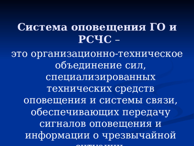 Система оповещения ГО и РСЧС –  это организационно-техническое объединение сил, специализированных технических средств оповещения и системы связи, обеспечивающих передачу сигналов оповещения и информации о чрезвычайной ситуации. 
