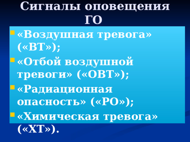 Cигналы оповещения ГО  «Воздушная тревога» («ВТ»); «Отбой воздушной тревоги» («ОВТ»); «Радиационная опасность» («РО»); «Химическая тревога» («ХТ»). 