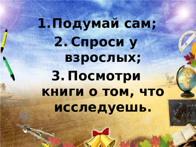 Подумай сам; Спроси у взрослых; Посмотри книги о том, что исследуешь. 