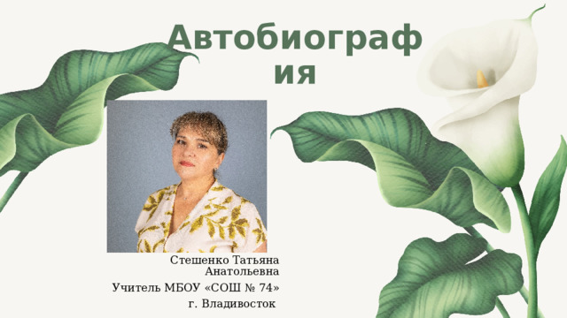 Автобиография Стешенко Татьяна Анатольевна Учитель МБОУ «СОШ № 74» г. Владивосток 