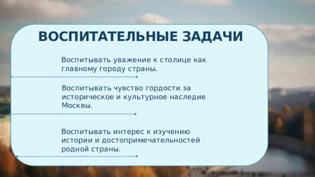Воспитательные задачи Воспитывать уважение к столице как главному городу страны. Воспитывать чувство гордости за историческое и культурное наследие Москвы. Воспитывать интерес к изучению истории и достопримечательностей родной страны. 