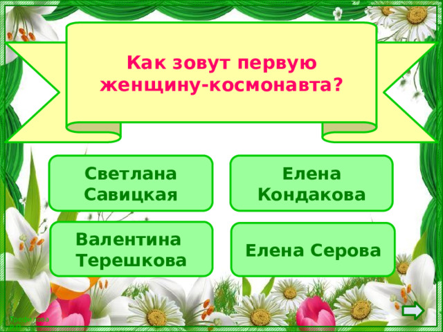 Как зовут первую женщину-космонавта?  Елена Кондакова Светлана Савицкая Валентина Терешкова Елена Серова 