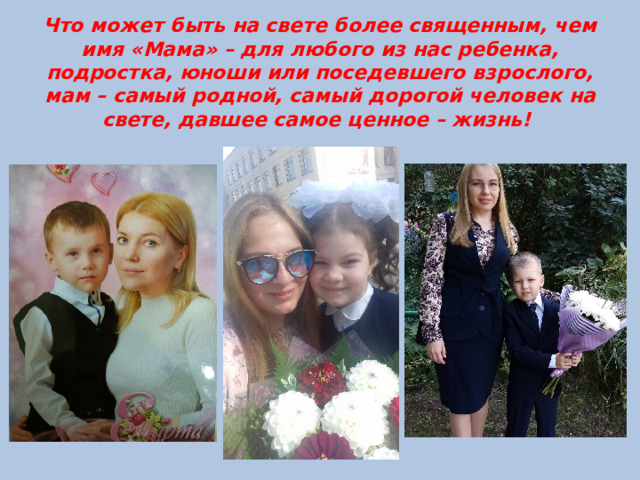 Что может быть на свете более священным, чем имя «Мама» – для любого из нас ребенка, подростка, юноши или поседевшего взрослого, мам – самый родной, самый дорогой человек на свете, давшее самое ценное – жизнь! 