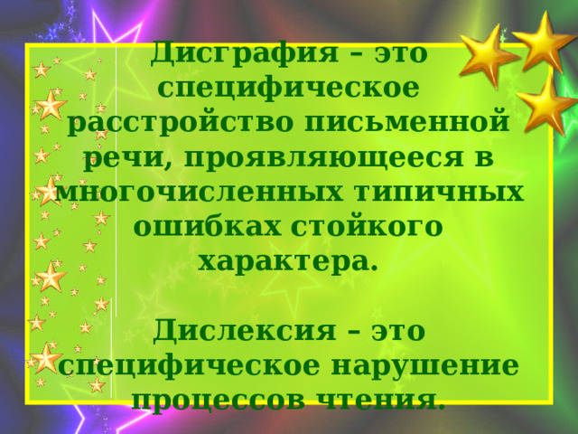Дисграфия – это специфическое расстройство письменной речи, проявляющееся в многочисленных типичных ошибках стойкого характера.   Дислексия – это специфическое нарушение процессов чтения. 
