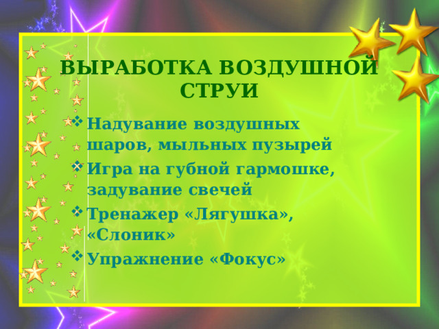 Выработка воздушной струи Надувание воздушных шаров, мыльных пузырей Игра на губной гармошке, задувание свечей Тренажер «Лягушка», «Слоник» Упражнение «Фокус» 