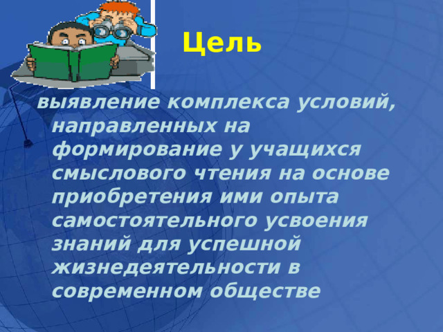 Цель выявление комплекса условий, направленных на формирование у учащихся смыслового чтения на основе приобретения ими опыта самостоятельного усвоения знаний для успешной жизнедеятельности в современном обществе 