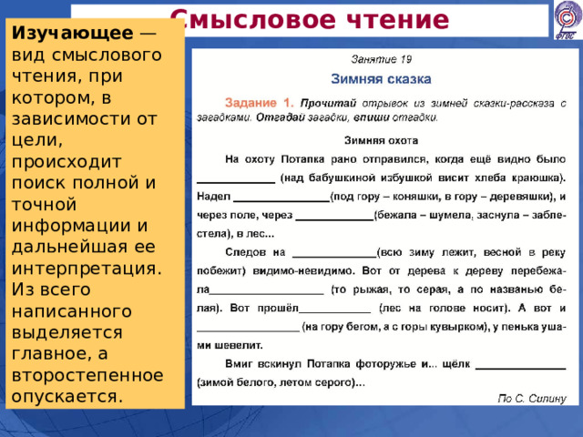 Смысловое чтение Изучающее — вид смыслового чтения, при котором, в зависимости от цели, происходит поиск полной и точной информации и дальнейшая ее интерпретация. Из всего написанного выделяется главное, а второстепенное опускается. 