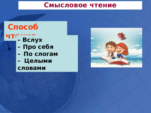 Смысловое чтение  Способ чтения – Вслух –  Про себя –   По слогам –  Целыми словами 