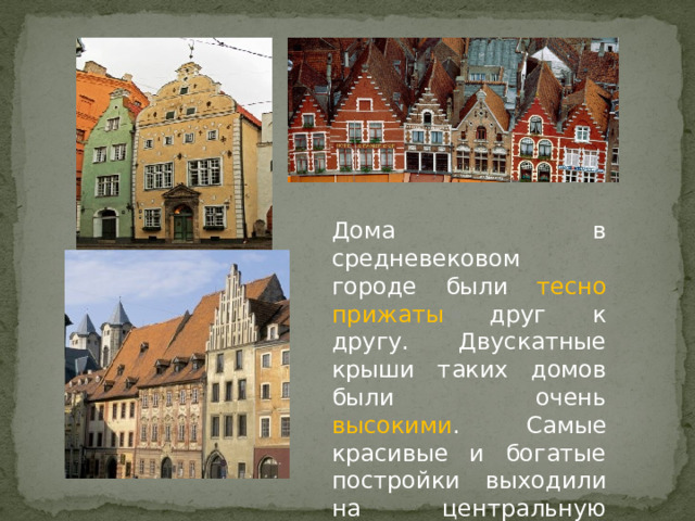  Дома в средневековом городе были тесно прижаты друг к другу. Двускатные крыши таких домов были очень высокими . Самые красивые и богатые постройки выходили на центральную площадь 