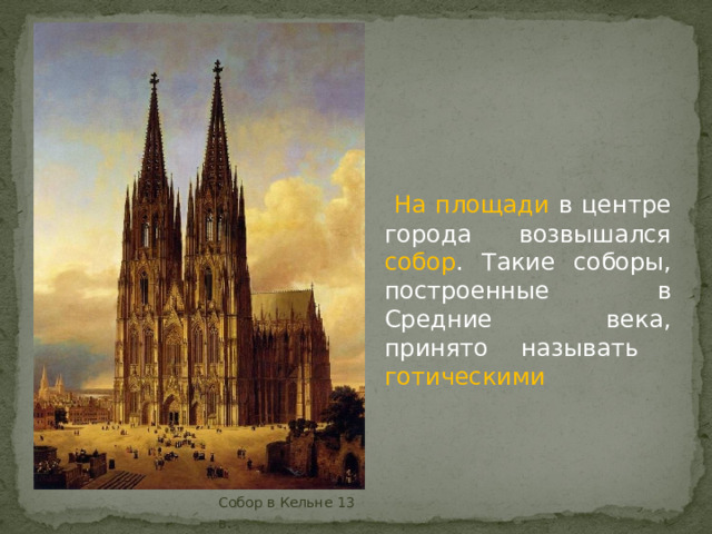   На площади в центре города возвышался собор . Такие соборы, построенные в Средние века, принято называть готическими Собор в Кельне 13 в . 