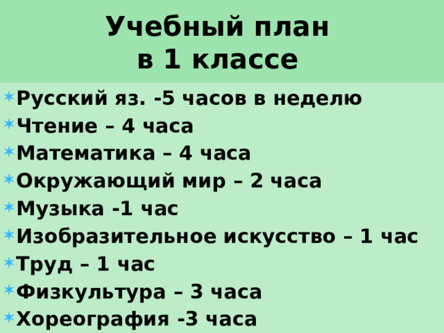 Учебный план  в 1 классе Русский яз. -5 часов в неделю Чтение – 4 часа Математика – 4 часа Окружающий мир – 2 часа Музыка -1 час Изобразительное искусство – 1 час Труд – 1 час Физкультура – 3 часа Хореография -3 часа 