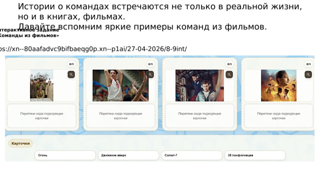 Истории о командах встречаются не только в реальной жизни, но и в книгах, фильмах. Давайте вспомним яркие примеры команд из фильмов. интерактивное задание «Команды из фильмов» https://xn--80aafadvc9bifbaeqg0p.xn--p1ai/27-04-2026/8-9int/ 