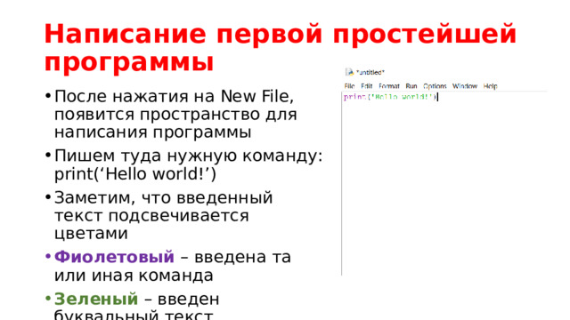 Написание первой простейшей программы После нажатия на New File, появится пространство для написания программы Пишем туда нужную команду: print(‘Hello world!’) Заметим, что введенный текст подсвечивается цветами Фиолетовый – введена та или иная команда Зеленый – введен буквальный текст Есть и другие цвета 