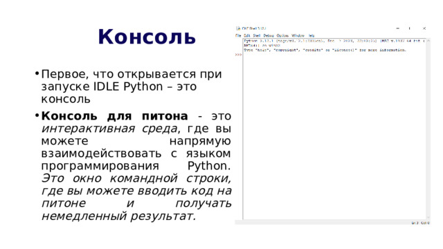  Консоль Первое, что открывается при запуске IDLE Python – это консоль Консоль для питона - это интерактивная среда , где вы можете напрямую взаимодействовать с языком программирования Python. Это окно командной строки, где вы можете вводить код на питоне и получать немедленный результат. 