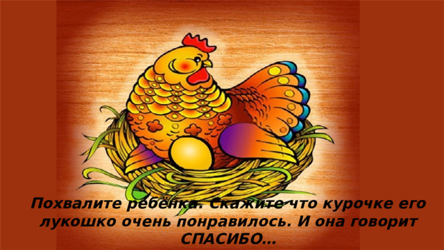 Похвалите ребёнка. Скажите что курочке его лукошко очень понравилось. И она говорит СПАСИБО… 