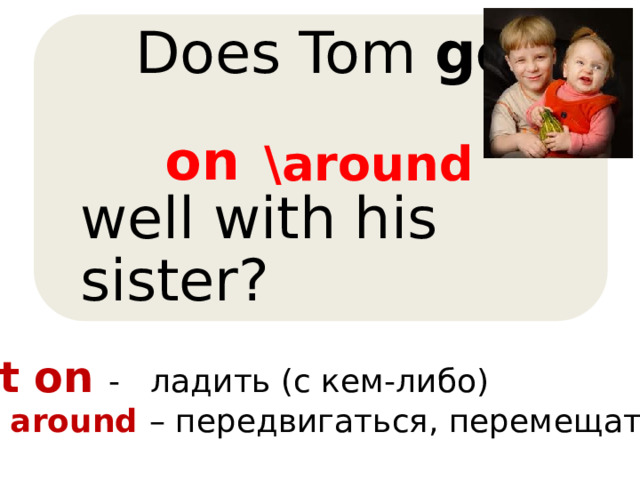  Does Tom get  well with his sister? on \around get on - ладить (с кем-либо) get around – передвигаться, перемещаться 