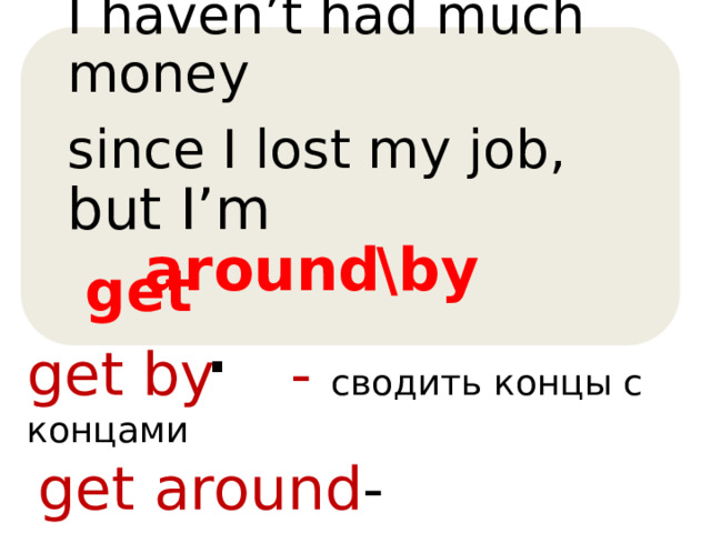 I haven’t had much money since I lost my job, but I’m  get . around \by get by - сводить концы с концами  get around - передвигаться,  перемещаться 