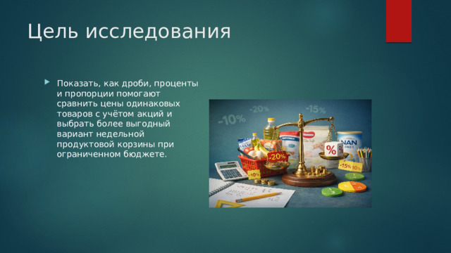 Цель исследования Показать, как дроби, проценты и пропорции помогают сравнить цены одинаковых товаров с учётом акций и выбрать более выгодный вариант недельной продуктовой корзины при ограниченном бюджете. 