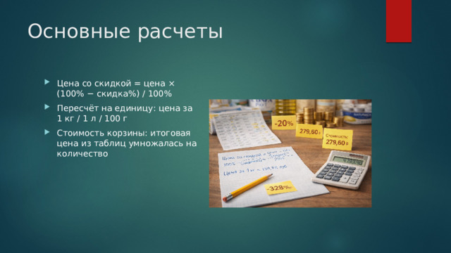 Основные расчеты Цена со скидкой = цена × (100% − скидка%) / 100% Пересчёт на единицу: цена за 1 кг / 1 л / 100 г Стоимость корзины: итоговая цена из таблиц умножалась на количество 