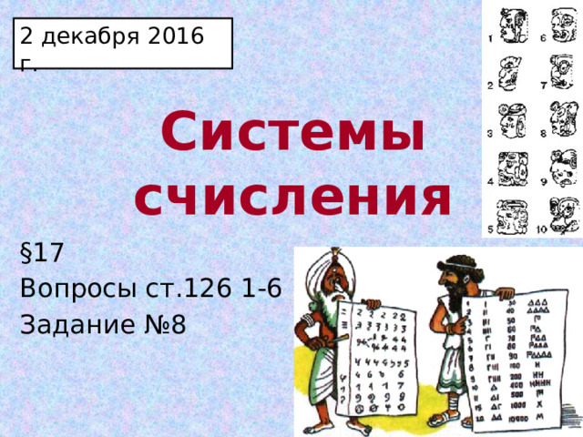 2 декабря 2016 г. Системы счисления §17 Вопросы ст.126 1-6 Задание №8  