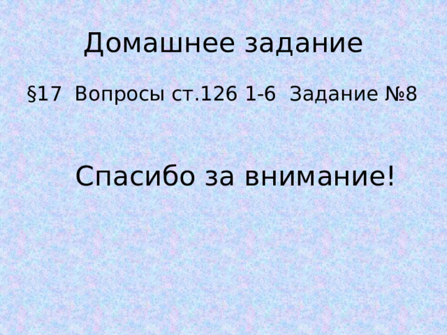 Домашнее задание §17 Вопросы ст.126 1-6 Задание №8 Спасибо за внимание! 