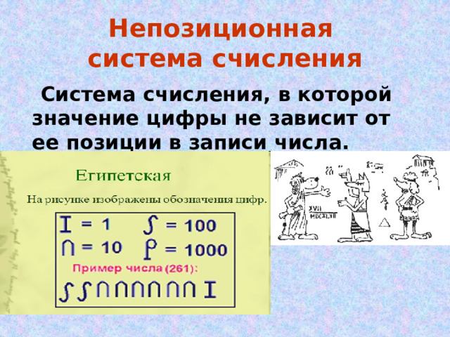 Непозиционная  система счисления  Система счисления, в которой значение цифры не зависит от ее позиции в записи числа.  Примером непозиционной системы счисления является римская система счисления,   I  V  X  L  C  D  M 
