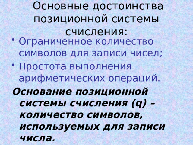  Основные достоинства позиционной системы счисления: Ограниченное количество символов для записи чисел; Простота выполнения арифметических операций. Основание позиционной системы счисления ( q) – количество символов, используемых для записи числа. 