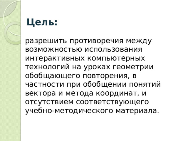 Цель: разрешить противоречия между возможностью использования интерактивных компьютерных технологий на уроках геометрии обобщающего повторения, в частности при обобщении понятий вектора и метода координат, и отсутствием соответствующего учебно-методического материала. 