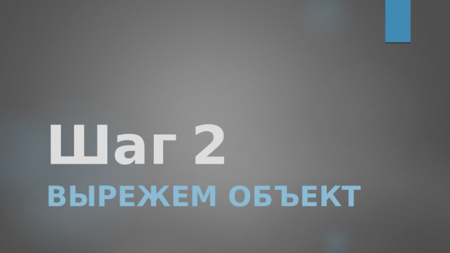 Шаг  2 вырежем объект 