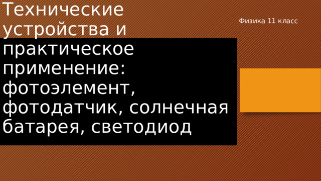 Физика 11 класс Технические устройства и практическое применение: фотоэлемент, фотодатчик, солнечная батарея, светодиод 