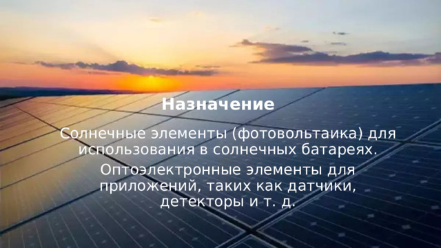 Назначение Солнечные элементы (фотовольтаика) для использования в солнечных батареях. Оптоэлектронные элементы для приложений, таких как датчики, детекторы и т. д. Назначение: Солнечные элементы (фотовольтаика) для использования в солнечных батареях. Оптоэлектронные элементы для приложений, таких как датчики, детекторы и т. д.  