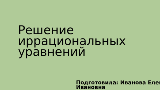 Решение иррациональных уравнений Подготовила: Иванова Елена Ивановна 