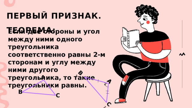 А 1 С 1 В 1 Первый признак.  Теорема: Если две стороны и угол между ними одного треугольника соответственно равны 2-м сторонам и углу между ними другого треугольника, то такие треугольники равны. А В С 