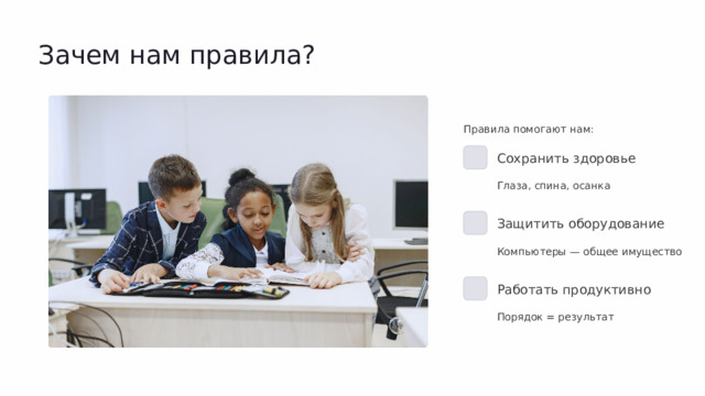 Зачем нам правила? Правила помогают нам: Сохранить здоровье Глаза, спина, осанка Защитить оборудование Компьютеры — общее имущество Работать продуктивно Порядок = результат  