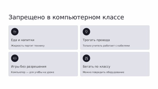 Запрещено в компьютерном классе Еда и напитки Трогать провода Жидкость портит технику Только учитель работает с кабелями Игры без разрешения Бегать по классу Компьютер — для учёбы на уроке Можно повредить оборудование  