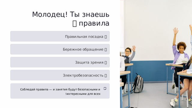 Молодец! Ты знаешь правила  🎉 ✅  Правильная посадка ✅  Бережное обращение ✅  Защита зрения ✅  Электробезопасность Соблюдай правила — и занятия будут безопасными и интересными для всех !  