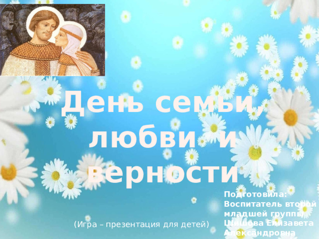 День семьи, любви и верности Подготовила: Воспитатель второй младшей группы  Шишова Елизавета Александровна (Игра – презентация для детей) 