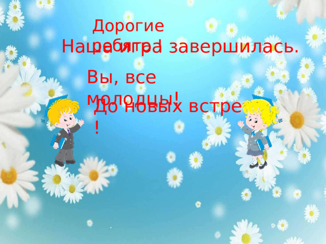 . Дорогие ребята ! Наша игра завершилась. Вы, все молодцы! До новых встреч ! 