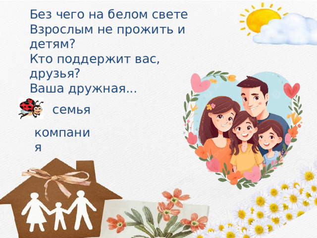 Без чего на белом свете Взрослым не прожить и детям? Кто поддержит вас, друзья? Ваша дружная...  семья компания 