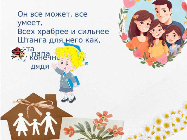 Он все может, все умеет, Всех храбрее и сильнее Штанга для него как, вата Ну конечно это … папа дядя 