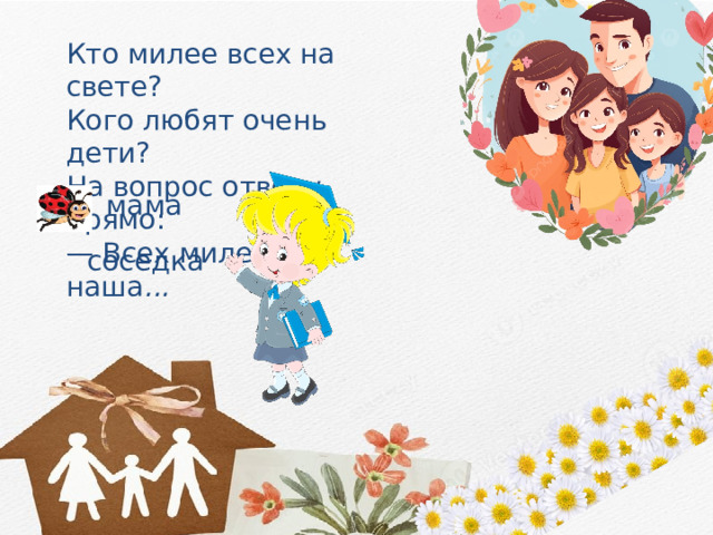 Кто милее всех на свете? Кого любят очень дети? На вопрос отвечу прямо: —  Всех милее наша ... мама соседка 
