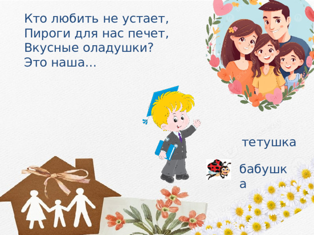 Кто любить не устает, Пироги для нас печет, Вкусные оладушки? Это наша... тетушка бабушка 