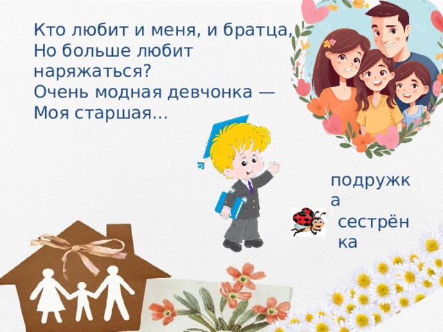 Кто любит и меня, и братца, Но больше любит наряжаться? Очень модная девчонка — Моя старшая... подружка сестрёнка 