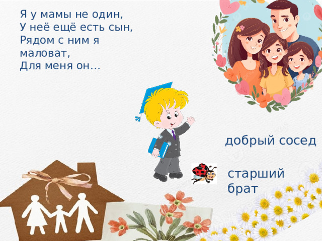 Я у мамы не один, У неё ещё есть сын, Рядом с ним я маловат, Для меня он… добрый сосед старший брат 