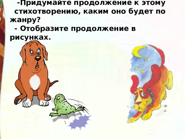  -Придумайте продолжение к этому стихотворению, каким оно будет по жанру? - Отобразите продолжение в рисунках. 