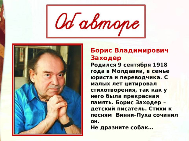 Борис Владимирович   Заходер  Родился 9 сентября 1918 года в Молдавии, в семье юриста и переводчика. С малых лет цитировал стихотворения, так как у него была прекрасная память. Борис Заходер – детский писатель. Стихи к песням  Винни-Пуха сочинил он.  Не дразните собак… 