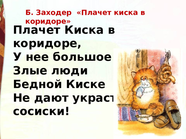 Б. Заходер «Плачет киска в коридоре» Плачет Киска в коридоре,   У нее большое горе:   Злые люди  Бедной Киске   Не дают украсть сосиски! 