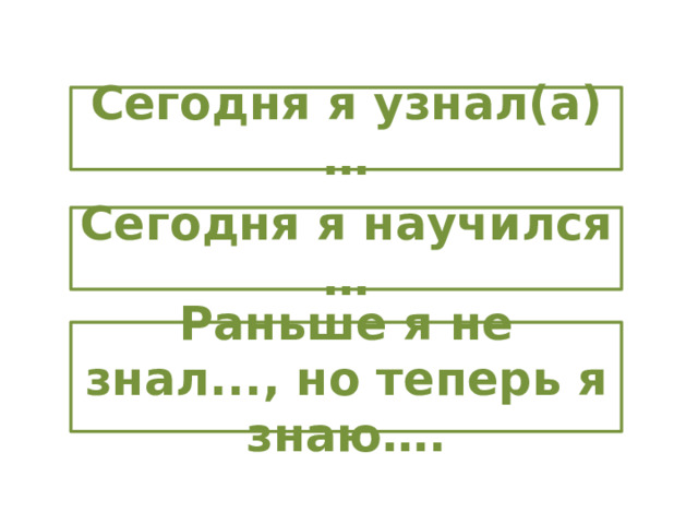 Сегодня я узнал(а) … Сегодня я научился … Раньше я не знал..., но теперь я знаю…. 
